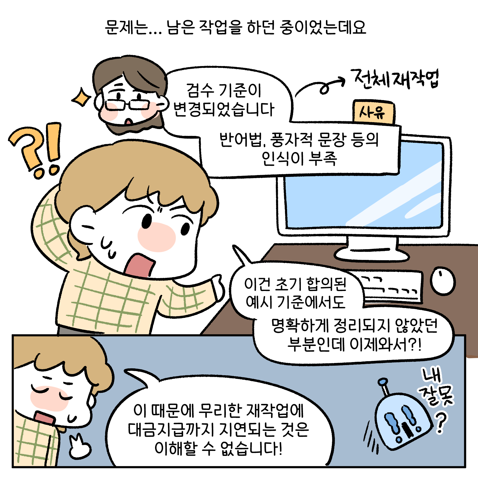 문제는...남은 작업을 하던중이었는데요 검수 기준이 변경되었습니다. 반어법, 풍자적 문장 등의 인식이 부족 이건 초기합의된 예시 기준에서도 명확하게 정리되지 않았던 부분인데 이제와서 내잘못? 이때문에 무리한 재작업에 대금지급까지 지연되는 것은 이해할 수 없습니다!